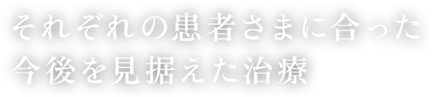 それぞれの患者さまに合った今後を見据えた治療